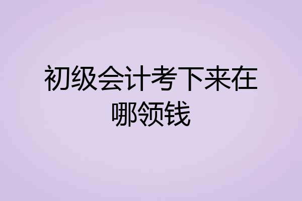 初级会计考下来在哪领钱