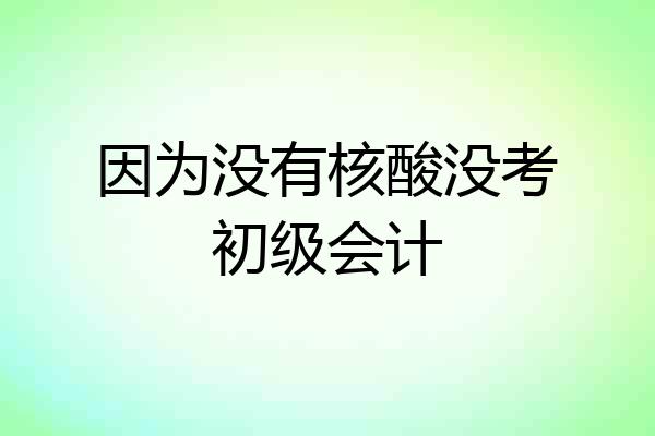 因为没有核酸没考初级会计
