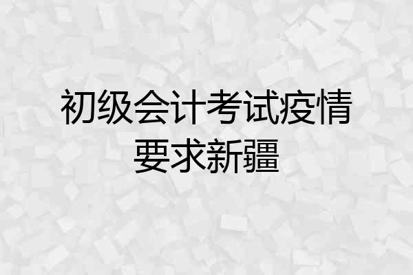 初级会计考试疫情要求新疆
