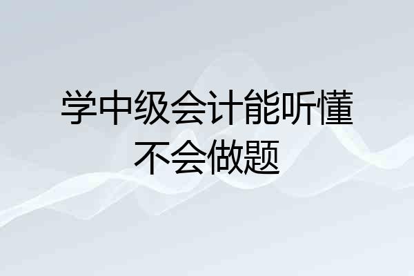 学中级会计能听懂不会做题