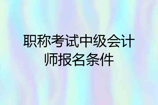 职称考试中级会计师报名条件
