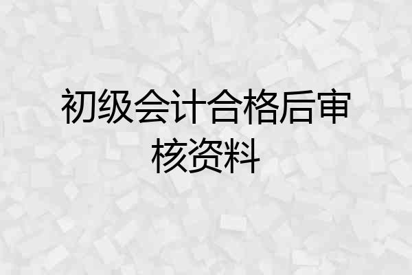 初级会计合格后审核资料