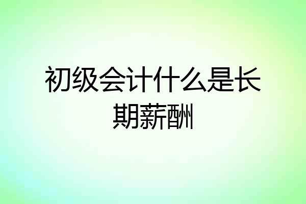 初级会计什么是长期薪酬