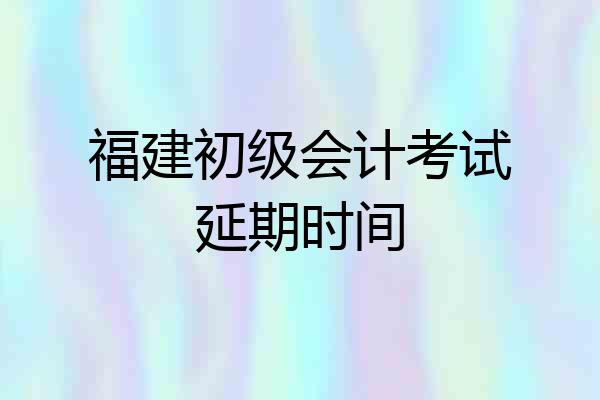 福建初级会计考试延期时间