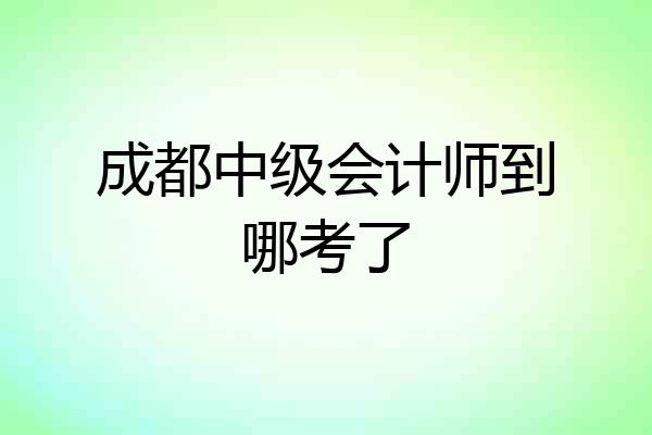 成都中级会计师到哪考了