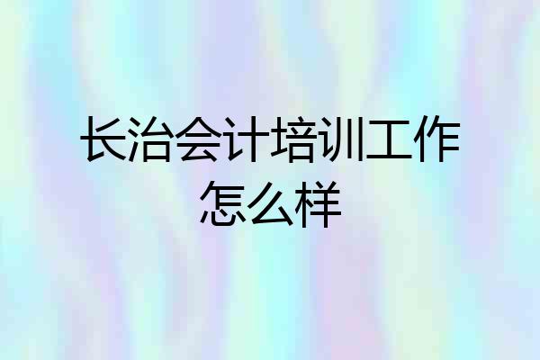 长治会计培训工作怎么样