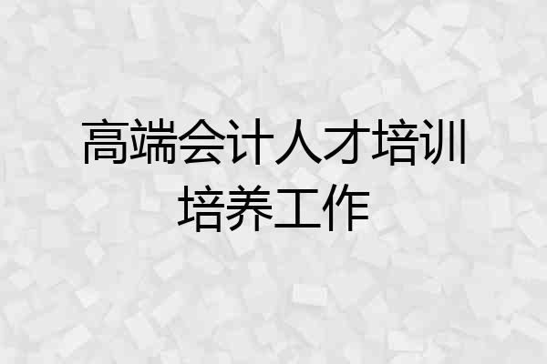 高端会计人才培训培养工作