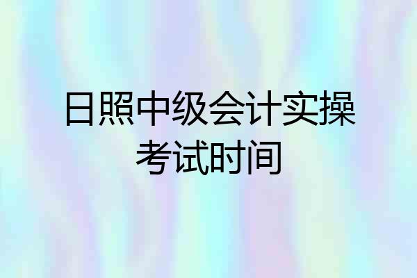 日照中级会计实操考试时间