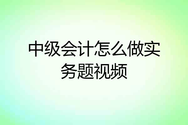 中级会计怎么做实务题视频