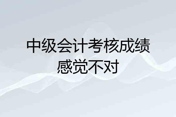 中级会计考核成绩感觉不对