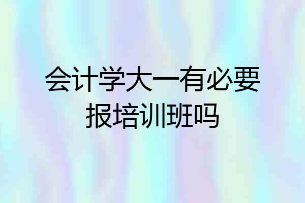 会计学大一有必要报培训班吗