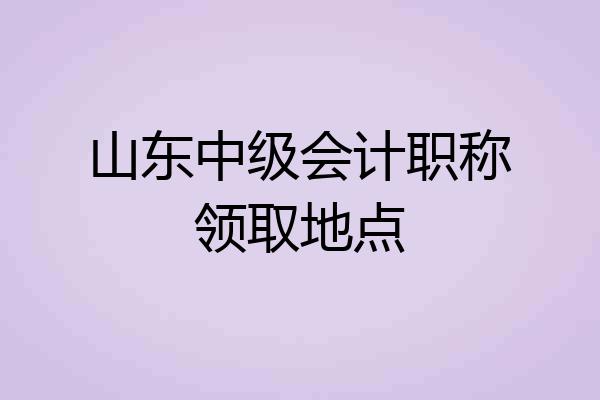 山东中级会计职称领取地点