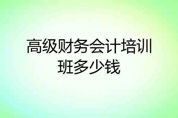 高级财务会计培训班多少钱