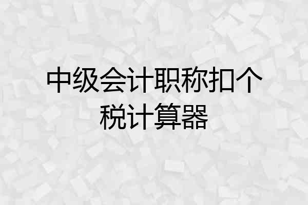 中级会计职称扣个税计算器