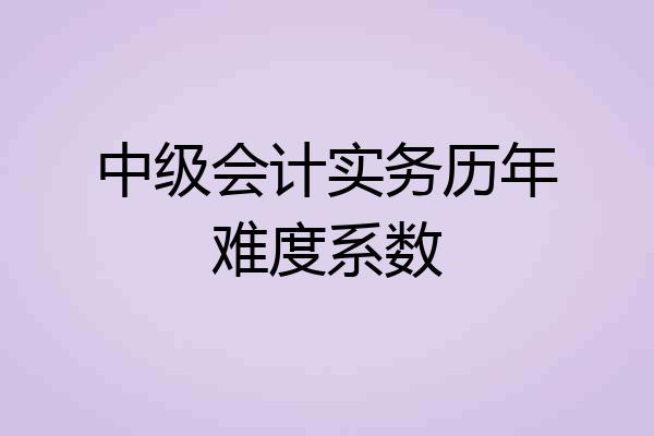 中级会计实务历年难度系数