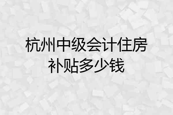 杭州中级会计住房补贴多少钱