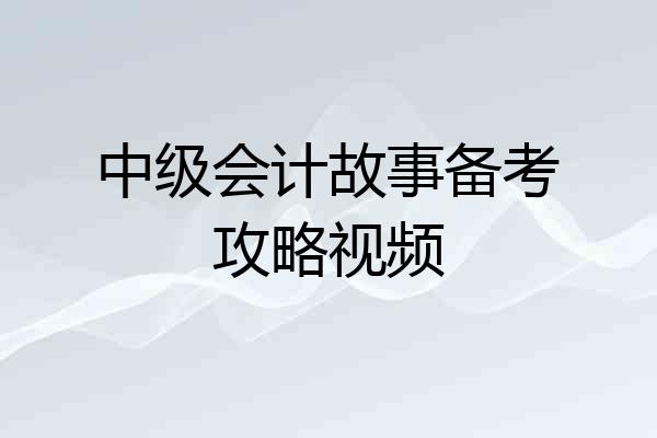 中级会计故事备考攻略视频