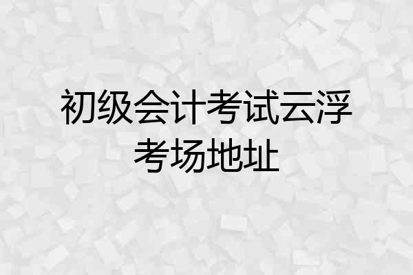 初级会计考试云浮考场地址