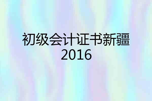 初级会计证书新疆2016
