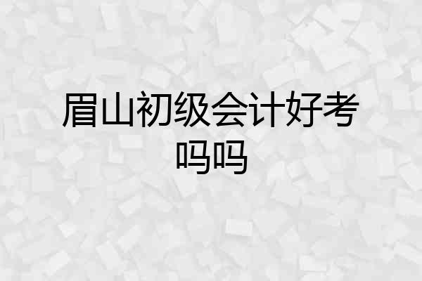 眉山初级会计好考吗吗