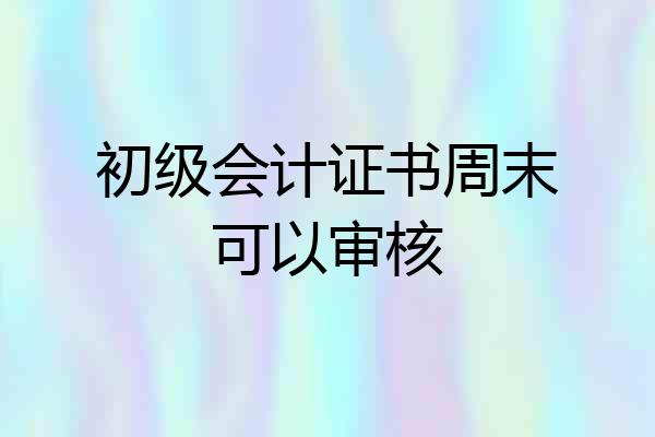 初级会计证书周末可以审核