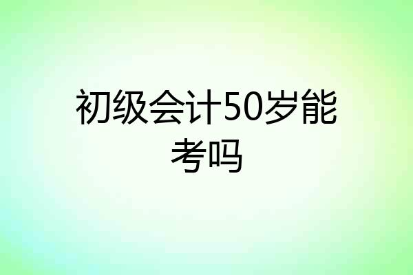 初级会计50岁能考吗