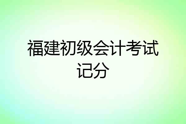 福建初级会计考试记分