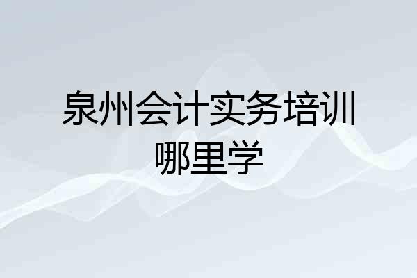 泉州会计实务培训哪里学