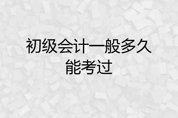 初级会计一般多久能考过