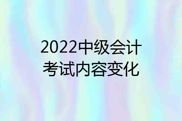 2022中级会计考试内容变化