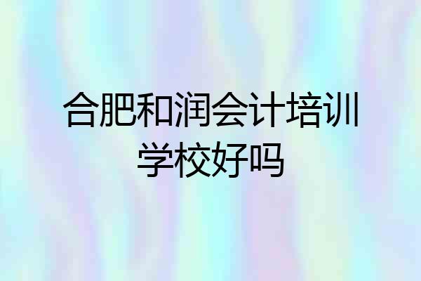 合肥和润会计培训学校好吗
