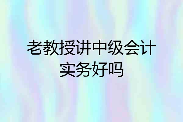 老教授讲中级会计实务好吗