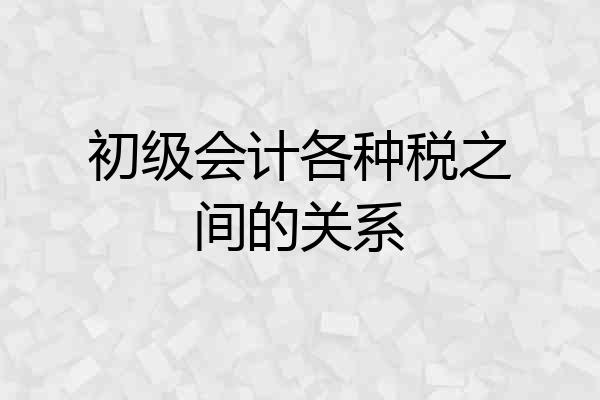 初级会计各种税之间的关系
