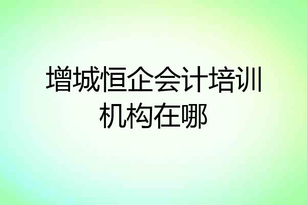 增城恒企会计培训机构在哪
