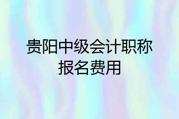 贵阳中级会计职称报名费用