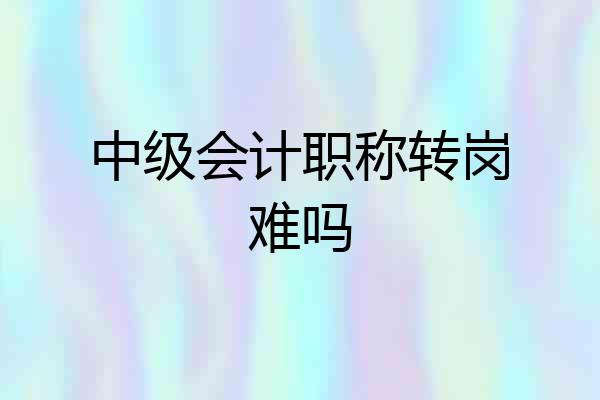 中级会计职称转岗难吗