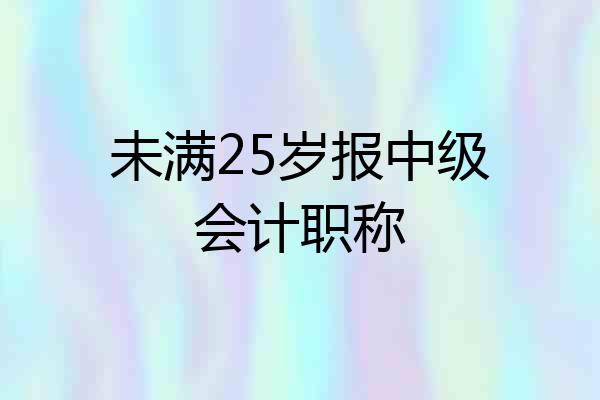 未满25岁报中级会计职称