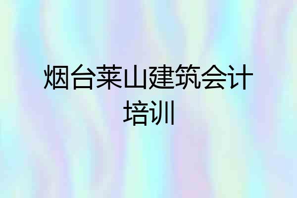 烟台莱山建筑会计培训