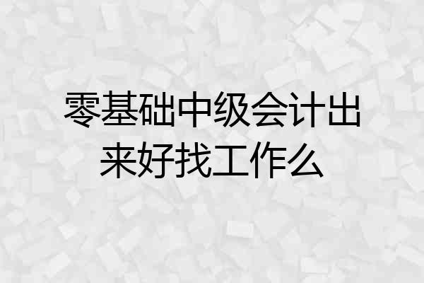 零基础中级会计出来好找工作么