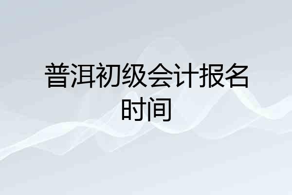 普洱初级会计报名时间