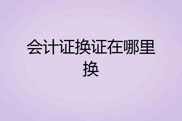 会计证换证在哪里换