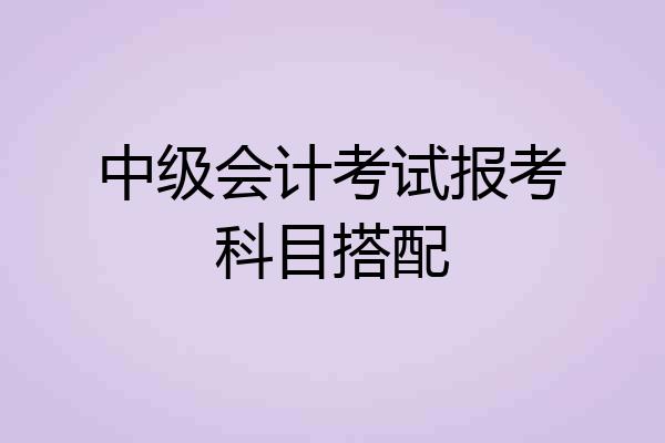 中级会计考试报考科目搭配