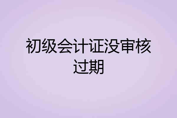 初级会计证没审核过期