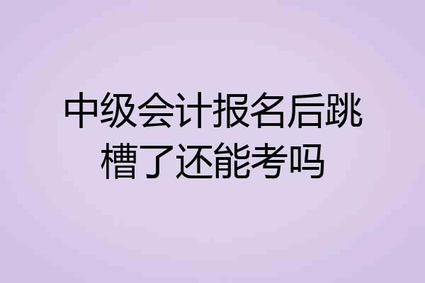 中级会计报名后跳槽了还能考吗