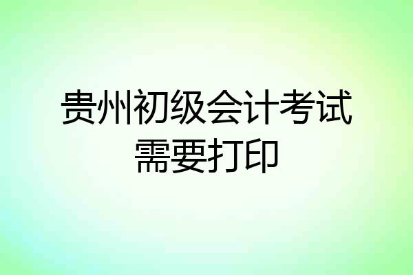 贵州初级会计考试需要打印