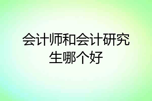 会计师和会计研究生哪个好