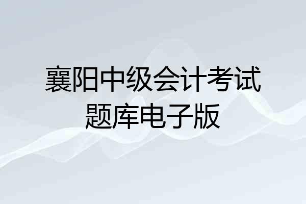 襄阳中级会计考试题库电子版