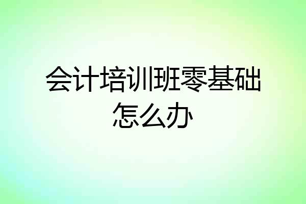 会计培训班零基础怎么办