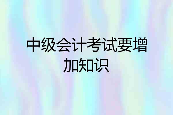 中级会计考试要增加知识