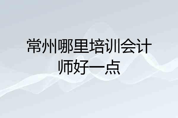 常州哪里培训会计师好一点